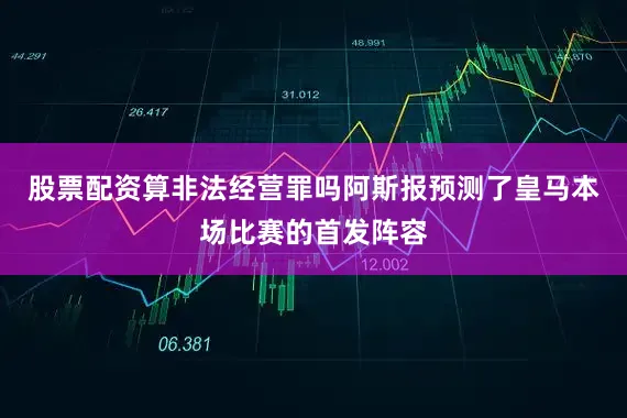 股票配资算非法经营罪吗阿斯报预测了皇马本场比赛的首发阵容