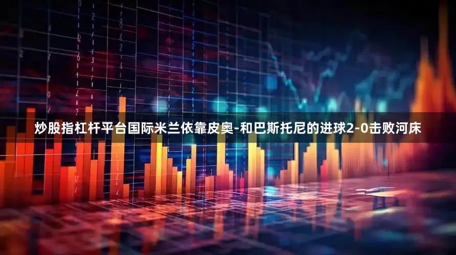 炒股指杠杆平台国际米兰依靠皮奥-和巴斯托尼的进球2-0击败河床