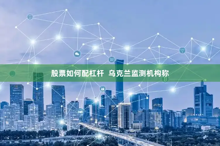 股票如何配杠杆  乌克兰监测机构称