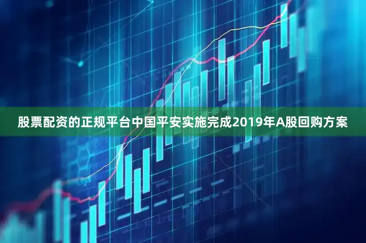 股票配资的正规平台中国平安实施完成2019年A股回购方案