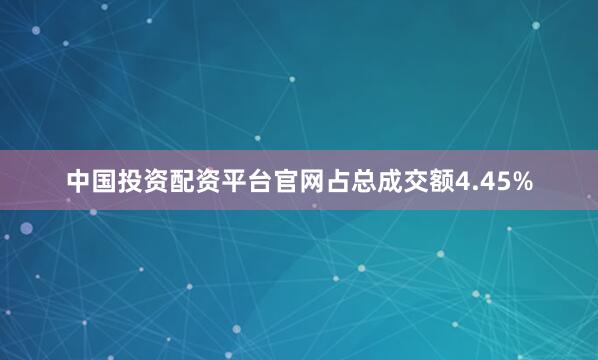 中国投资配资平台官网占总成交额4.45%
