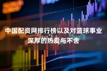 中国配资网排行榜以及对篮球事业深厚的热爱与不舍