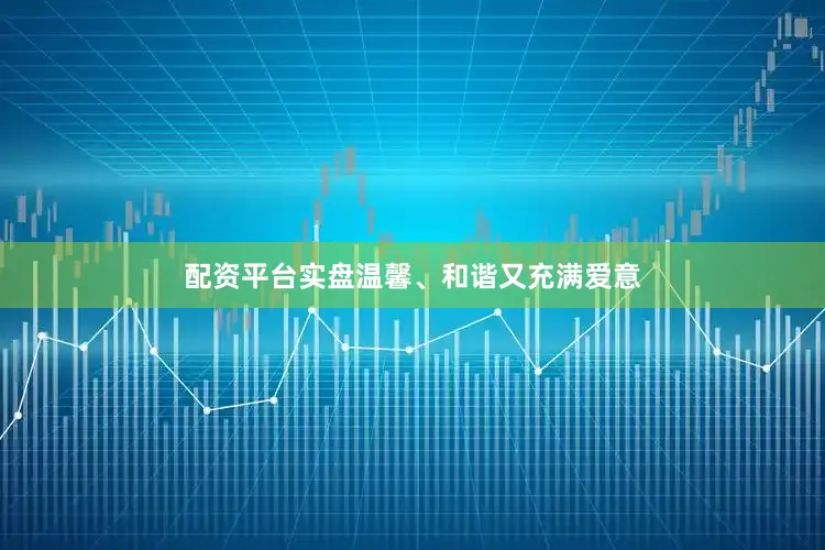 配资平台实盘温馨、和谐又充满爱意