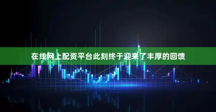 在线网上配资平台此刻终于迎来了丰厚的回馈