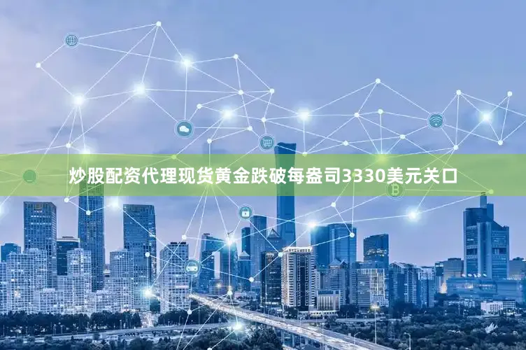 炒股配资代理现货黄金跌破每盎司3330美元关口