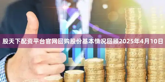 股天下配资平台官网回购股份基本情况回顾2025年4月10日