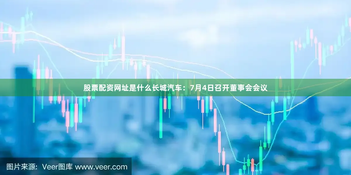 股票配资网址是什么长城汽车：7月4日召开董事会会议