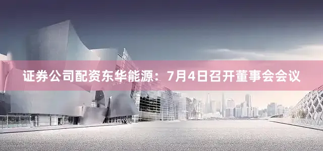 证券公司配资东华能源：7月4日召开董事会会议