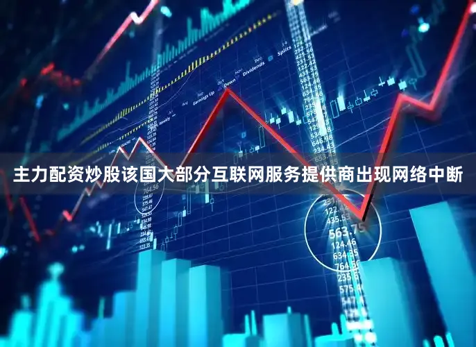主力配资炒股该国大部分互联网服务提供商出现网络中断