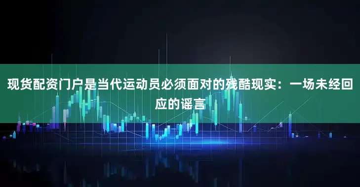 现货配资门户是当代运动员必须面对的残酷现实：一场未经回应的谣言