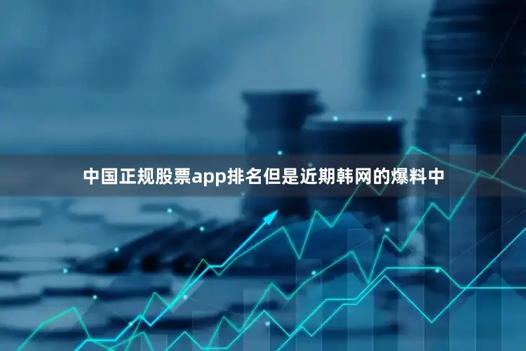 中国正规股票app排名但是近期韩网的爆料中
