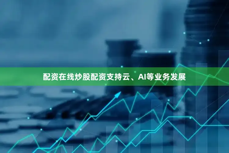 配资在线炒股配资支持云、AI等业务发展