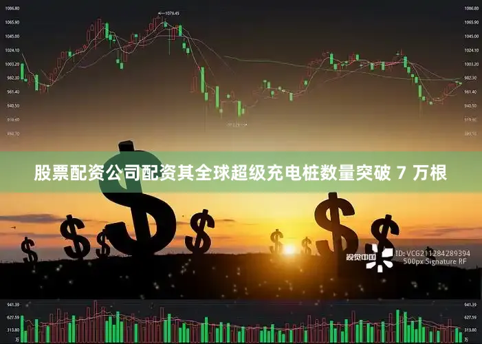 股票配资公司配资其全球超级充电桩数量突破 7 万根