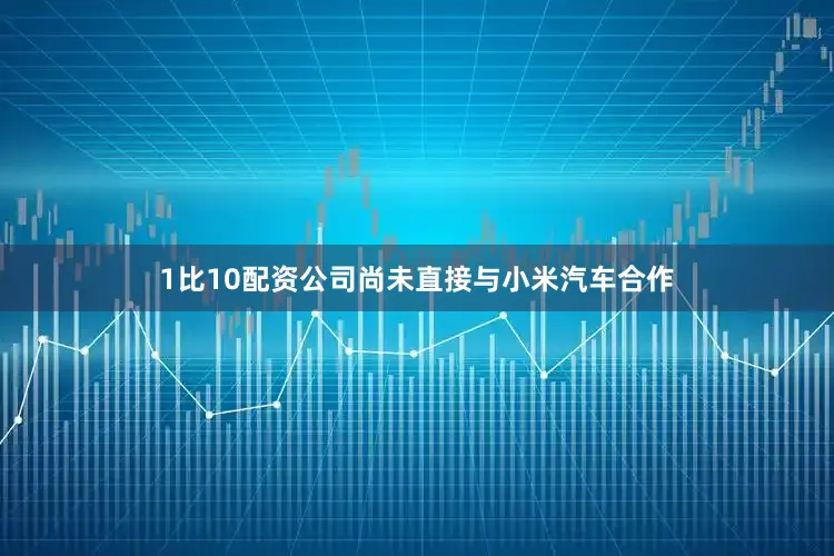1比10配资公司尚未直接与小米汽车合作