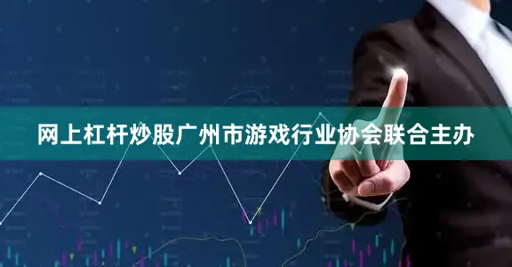 网上杠杆炒股广州市游戏行业协会联合主办