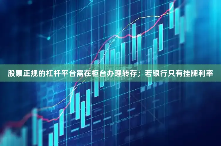 股票正规的杠杆平台需在柜台办理转存；若银行只有挂牌利率