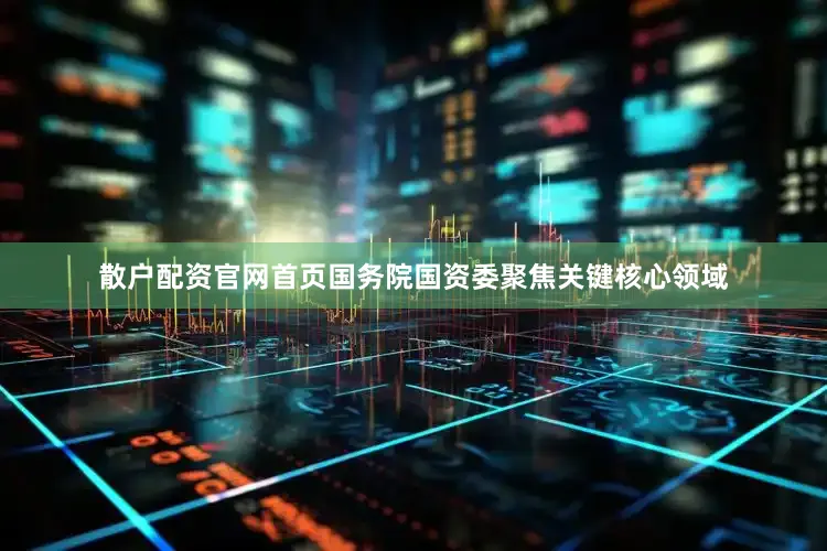 散户配资官网首页国务院国资委聚焦关键核心领域