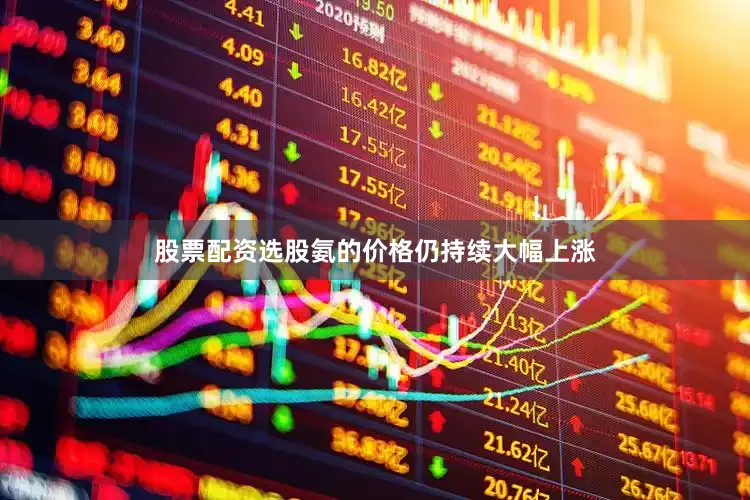 股票配资选股氨的价格仍持续大幅上涨
