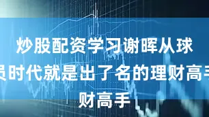 炒股配资学习谢晖从球员时代就是出了名的理财高手