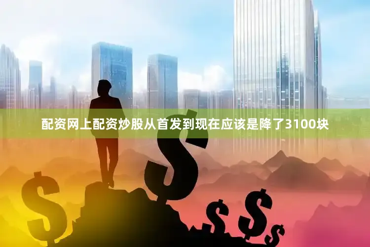 配资网上配资炒股从首发到现在应该是降了3100块