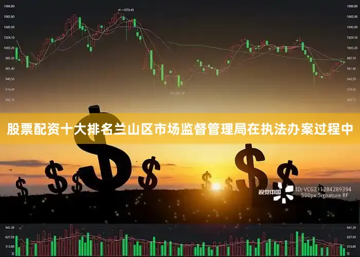 股票配资十大排名兰山区市场监督管理局在执法办案过程中