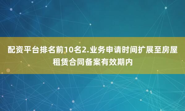 配资平台排名前10名2.业务申请时间扩展至房屋租赁合同备案有效期内