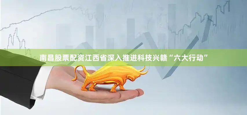 南昌股票配资江西省深入推进科技兴赣“六大行动”