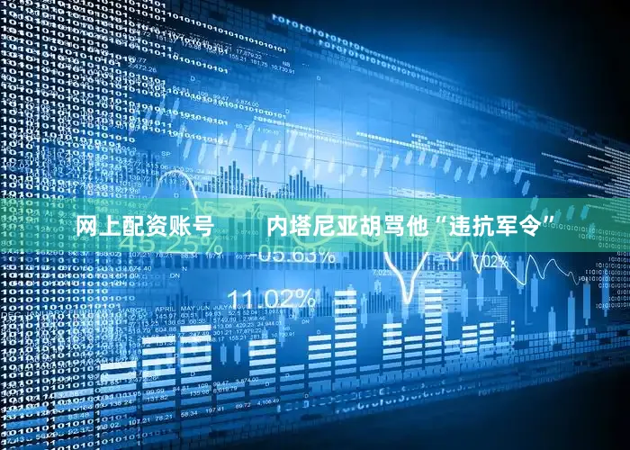 网上配资账号        内塔尼亚胡骂他“违抗军令”
