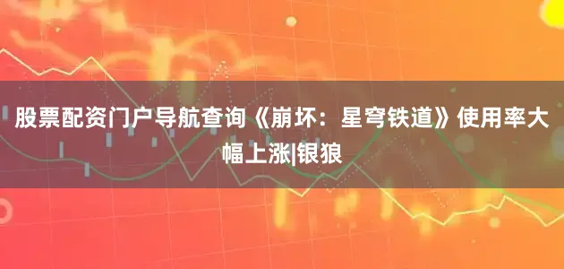 股票配资门户导航查询《崩坏：星穹铁道》使用率大幅上涨|银狼