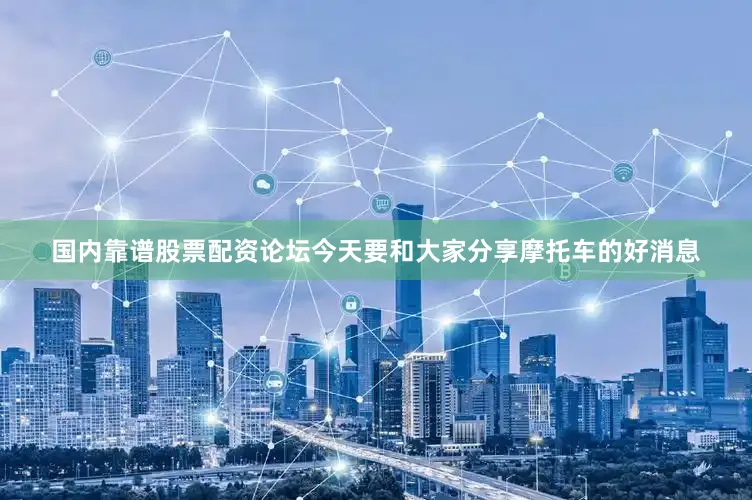 国内靠谱股票配资论坛今天要和大家分享摩托车的好消息