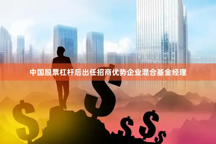 中国股票杠杆后出任招商优势企业混合基金经理