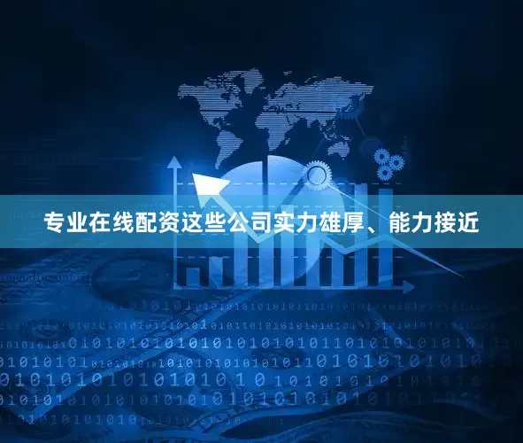 专业在线配资这些公司实力雄厚、能力接近