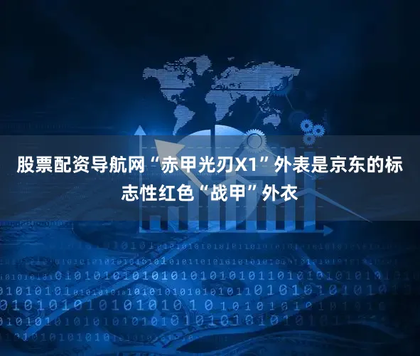 股票配资导航网“赤甲光刃X1”外表是京东的标志性红色“战甲”外衣