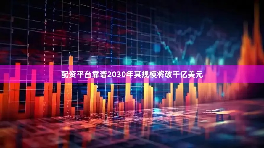 配资平台靠谱2030年其规模将破千亿美元