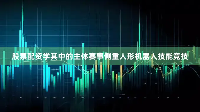 股票配资学其中的主体赛事侧重人形机器人技能竞技