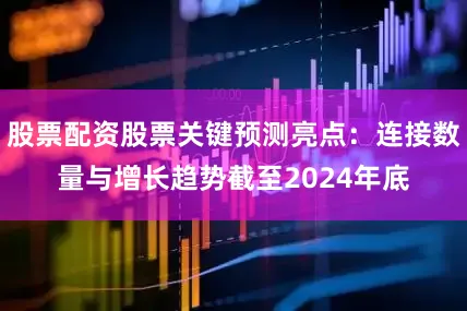 股票配资股票关键预测亮点：连接数量与增长趋势截至2024年底