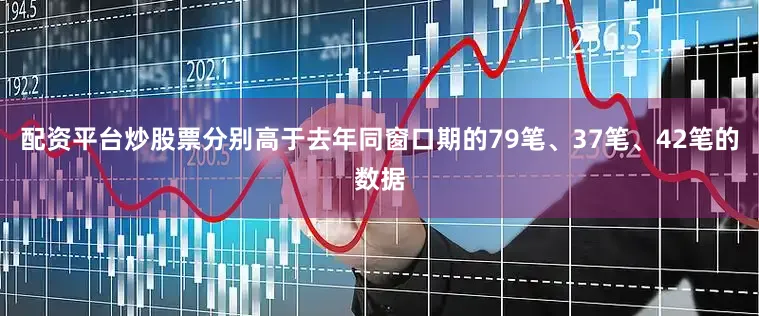 配资平台炒股票分别高于去年同窗口期的79笔、37笔、42笔的数据