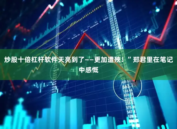 炒股十倍杠杆软件天亮到了——更加遭殃！”郑君里在笔记中感慨