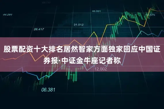股票配资十大排名居然智家方面独家回应中国证券报·中证金牛座记者称
