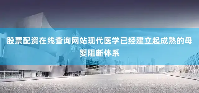 股票配资在线查询网站现代医学已经建立起成熟的母婴阻断体系