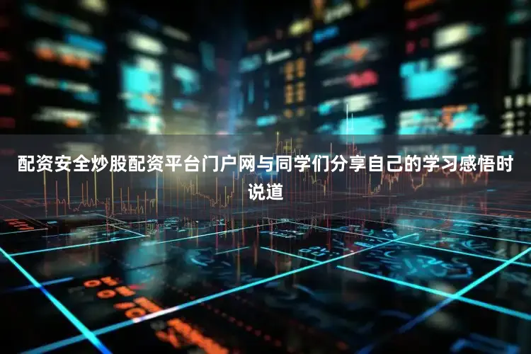 配资安全炒股配资平台门户网与同学们分享自己的学习感悟时说道
