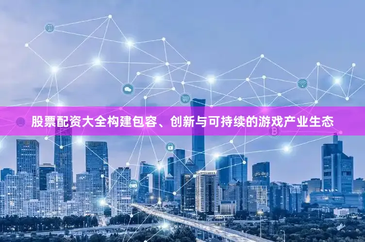 股票配资大全构建包容、创新与可持续的游戏产业生态