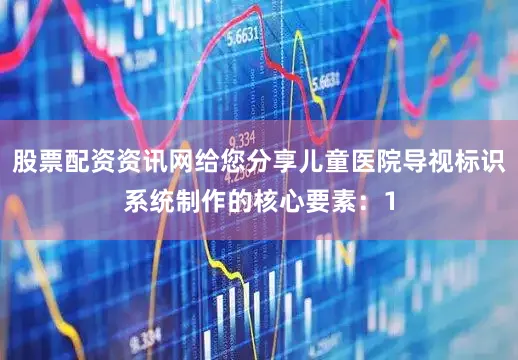 股票配资资讯网给您分享儿童医院导视标识系统制作的核心要素：1