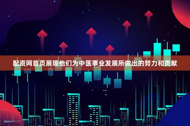 配资网首页展现他们为中医事业发展所做出的努力和贡献