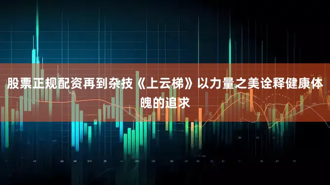 股票正规配资再到杂技《上云梯》以力量之美诠释健康体魄的追求