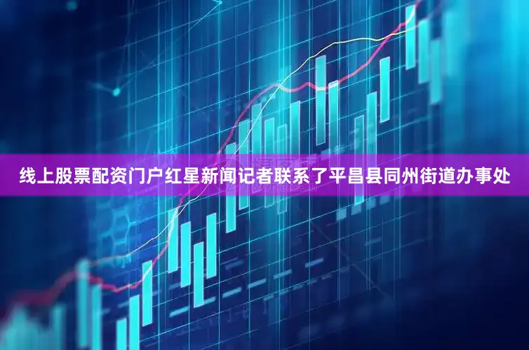 线上股票配资门户红星新闻记者联系了平昌县同州街道办事处