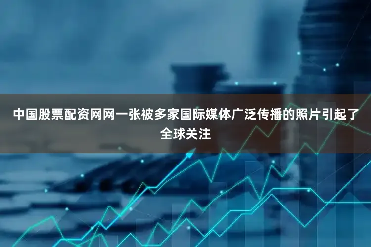 中国股票配资网网一张被多家国际媒体广泛传播的照片引起了全球关注