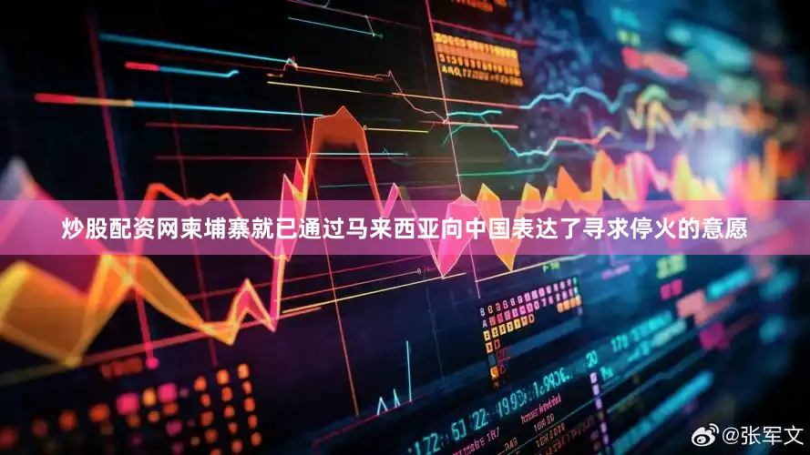 炒股配资网柬埔寨就已通过马来西亚向中国表达了寻求停火的意愿