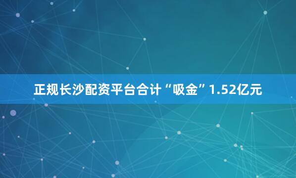 正规长沙配资平台合计“吸金”1.52亿元