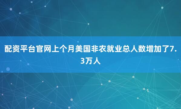配资平台官网上个月美国非农就业总人数增加了7.3万人